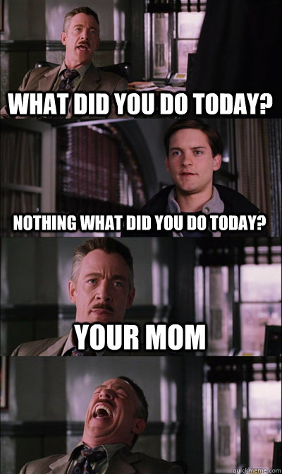 what did you do today? nothing what did you do today? your mom   JJ Jameson
