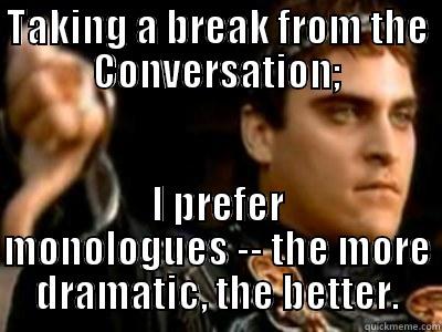 TAKING A BREAK FROM THE CONVERSATION; I PREFER MONOLOGUES -- THE MORE DRAMATIC, THE BETTER. Downvoting Roman