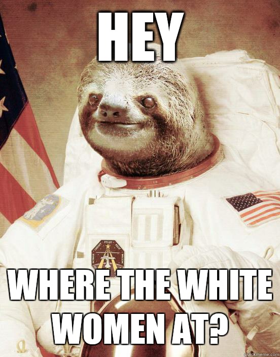 Hey Where the white women at?  - Hey Where the white women at?   Astronaut sloth