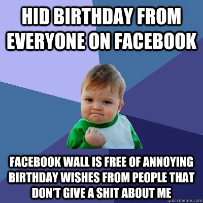 hid birthday from everyone on facebook Facebook wall is free of annoying birthday wishes from people that don't give a shit about me  Success Kid