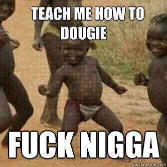    teach me how to dougie fuck nigga -    teach me how to dougie fuck nigga  Its friday niggas