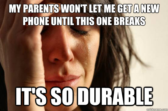 My parents won't let me get a new phone until this one breaks It's so durable  First World Problems