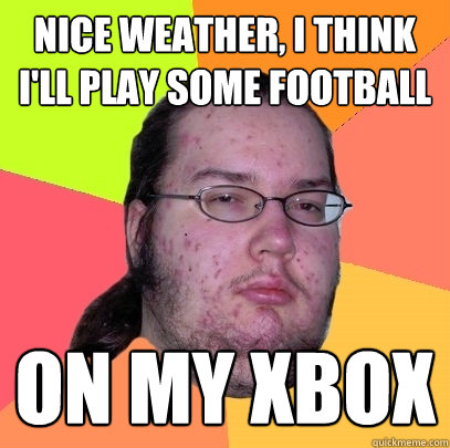 Nice weather, I think I'll play some football on my xbox  Butthurt Dweller
