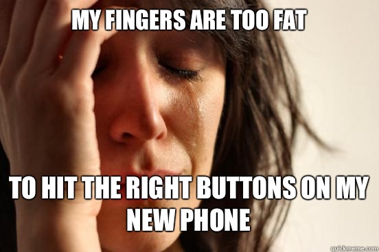 MY FINGERS ARE TOO FAT TO HIT THE RIGHT BUTTONS ON MY NEW PHONE   First World Problems