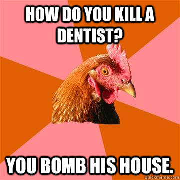 How do you kill a dentist? You bomb his house.  Anti-Joke Chicken