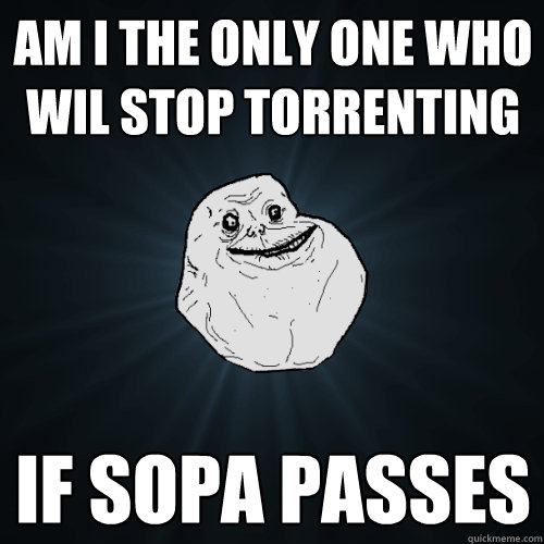 am i the only one who wil stop torrenting  if sopa passes  Forever Alone