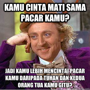 Kamu cinta mati sama pacar kamu? Jadi kamu lebih mencintai pacar kamu daripada tuhan dan kedua orang tua kamu gitu?  Psychotic Willy Wonka