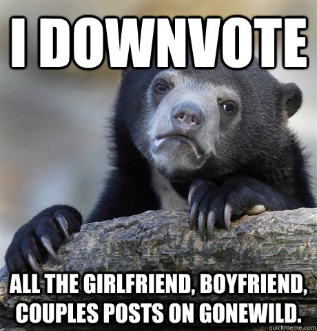 I downvote all the girlfriend, boyfriend, couples posts on gonewild.  Confession Bear