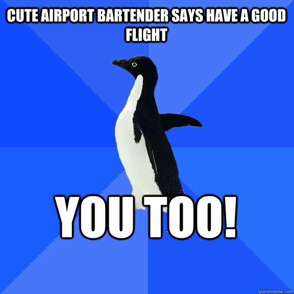 Cute airport bartender says have a good flight You too!
  Socially Awkward Penguin