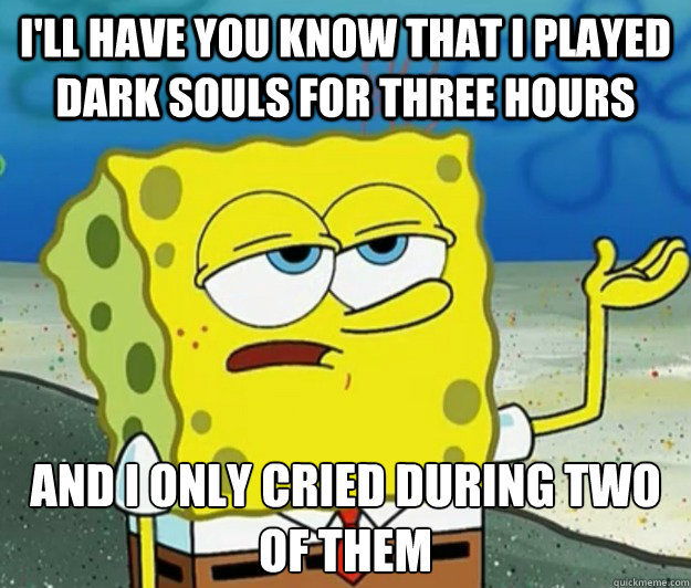 I'll have you know that i played dark souls for three hours And i only cried during two of them  Tough Spongebob