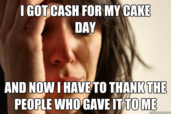 I got cash for my cake day and now i have to thank the people who gave it to me  First World Problems