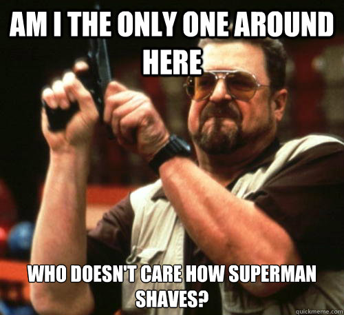Am i the only one around here Who doesn't care how superman shaves?  Am I The Only One Around Here