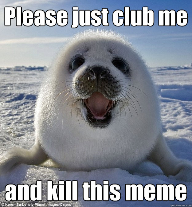 Please just club me and kill this meme  Easily Pleased Seal