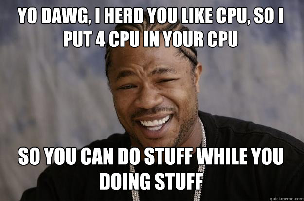 yo dawg, I herd you like cpu, so I put 4 cpu in your cpu so you can do stuff while you doing stuff - yo dawg, I herd you like cpu, so I put 4 cpu in your cpu so you can do stuff while you doing stuff  Xzibit meme