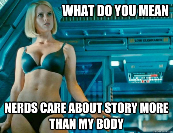 What do you mean Nerds care about story more than my body - What do you mean Nerds care about story more than my body  Gratuitous Alice Eve