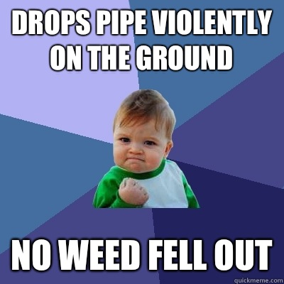 Drops pipe violently on the ground No weed fell out  Success Kid