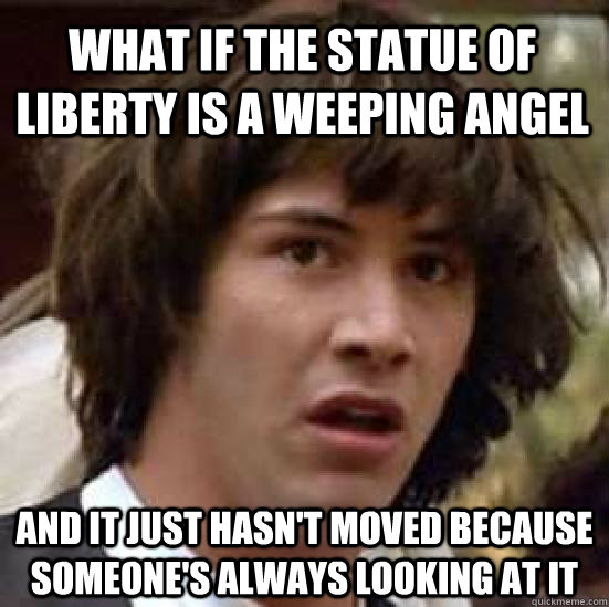 What if the statue of liberty is a weeping angel and it just hasn't moved because someone's always looking at it - What if the statue of liberty is a weeping angel and it just hasn't moved because someone's always looking at it  conspiracy keanu