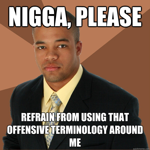 Nigga, please refrain from using that offensive terminology around me  Successful Black Man