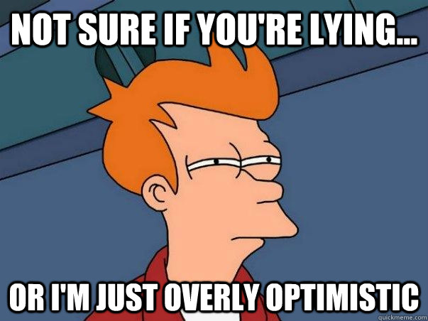 Not sure if you're lying... Or I'm just overly optimistic - Not sure if you're lying... Or I'm just overly optimistic  Not sure Fry