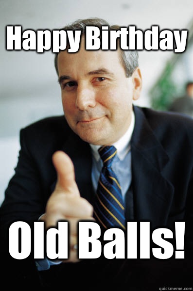 Happy Birthday Old Balls! - Happy Birthday Old Balls!  Good Guy Boss