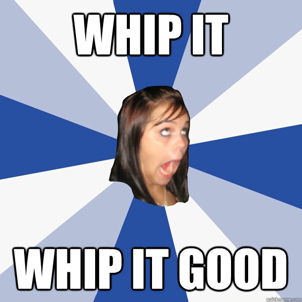 whip it whip it good - whip it whip it good  Annoying Facebook Girl