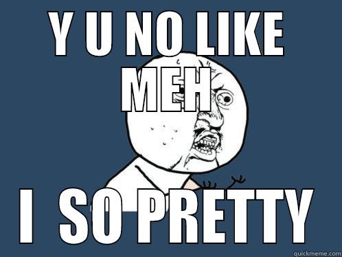 Y U NO LIKE MEH I  SO PRETTY Y U No