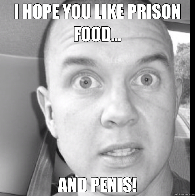 I HOPE YOU LIKE PRISON FOOD... AND PENIS!  