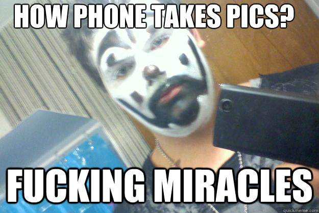 How phone takes pics? FUCKING MIRACLES  Juggalo