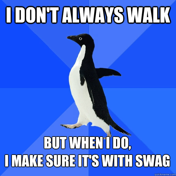 I DON'T ALWAYS WALK BUT WHEN I DO, 
I MAKE SURE IT'S WITH SWAG    Socially Awkward Penguin
