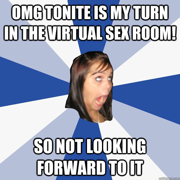 omg tonite is my turn in the virtual sex room! so not looking forward to it  Annoying Facebook Girl