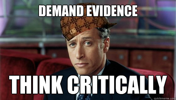 Demand evidence Think critically  Scumbag Jon Stewart