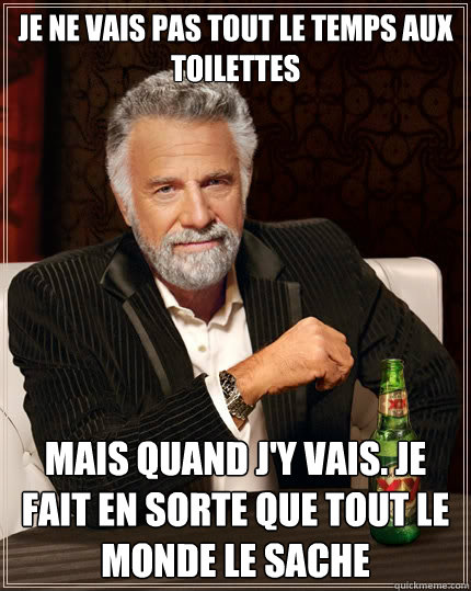 je ne vais pas tout le temps aux toilettes Mais quand j'y vais. Je fait en sorte que tout le monde le sache  The Most Interesting Man In The World