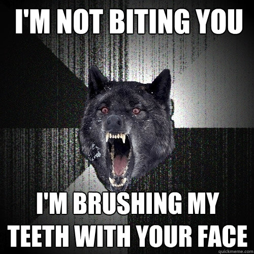 I'm not biting you i'm brushing my teeth with your face  Insanity Wolf