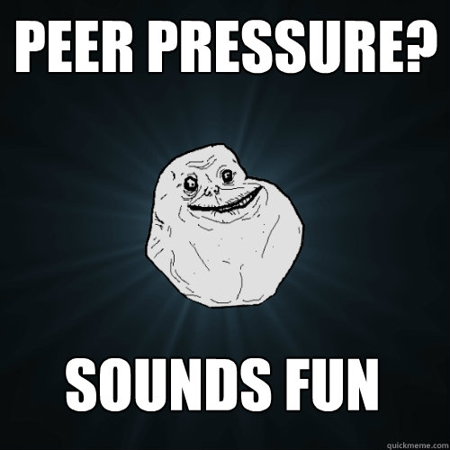 PEER PRESSURE? Sounds Fun  Forever Alone