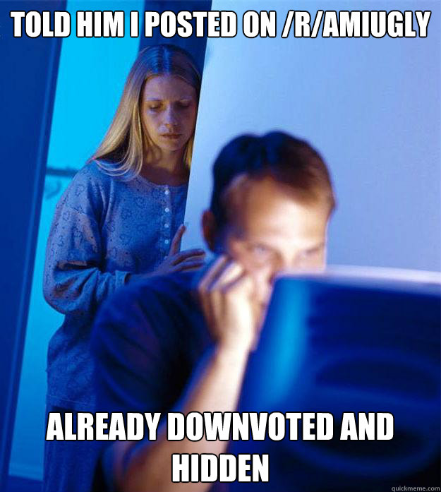 told Him i posted on /r/AmIUgly already downvoted and hidden  Redditors Wife