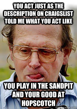 you act just as the description on craigslist told me what you act like you play in the sandpit and your good at hopscotch  Innocent Pedophile