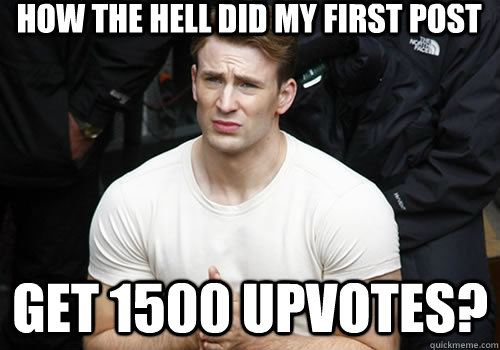 How the hell did my first post get 1500 upvotes? - How the hell did my first post get 1500 upvotes?  Confused Captain