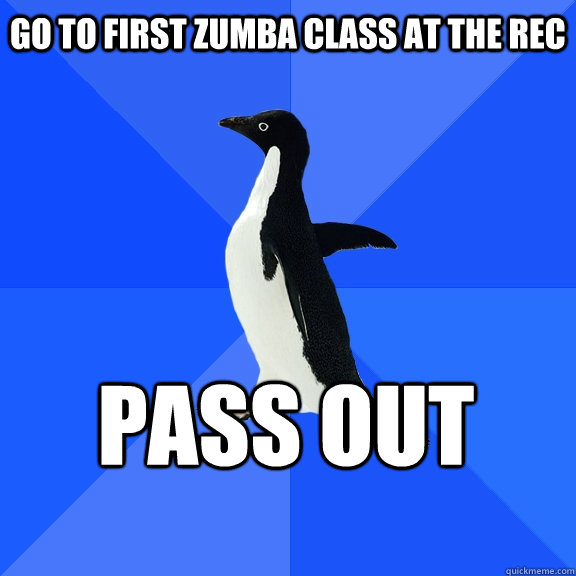 Go to first zumba class at the rec Pass out    Socially Awkward Penguin