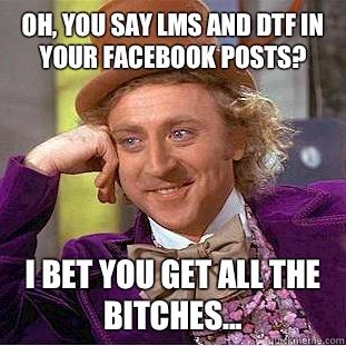 Oh, you say lms and dtf in your Facebook posts? I bet you get all the bitches...  Condescending Wonka