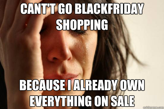 Cant't go blackfriday shopping because i already own everything on sale   First World Problems