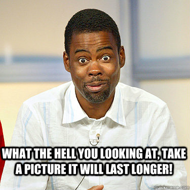 What the hell you looking at, take a picture it will last longer! - What the hell you looking at, take a picture it will last longer!  Witty Chris Rock