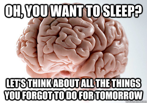 oh, you want to sleep? let's think about all the things you forgot to do for tomorrow  Scumbag Brain