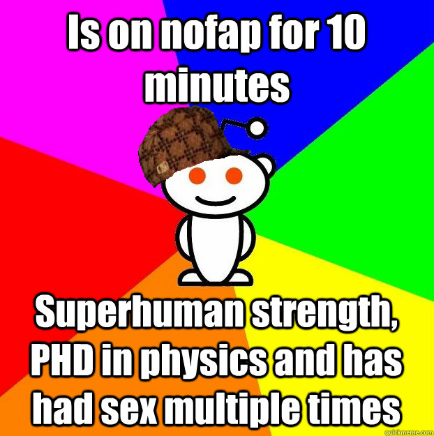 Is on nofap for 10 minutes Superhuman strength, PHD in physics and has had sex multiple times  Scumbag Redditor
