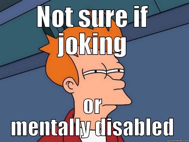 Me around most people - NOT SURE IF JOKING OR MENTALLY DISABLED Futurama Fry