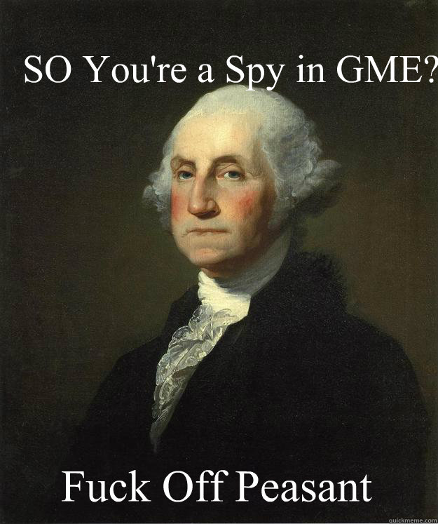 SO You're a Spy in GME? Fuck Off Peasant  George Washington
