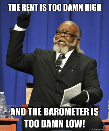 The Rent is too damn high and the barometer is too damn low!  Jimmy McMillan