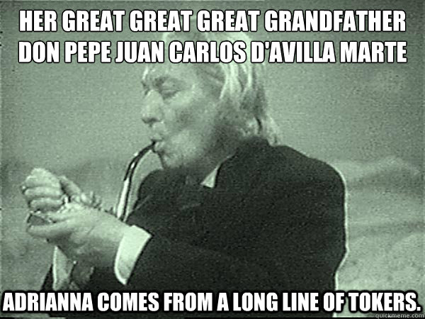 her great great great grandfather 
don pepe juan carlos d'avilla marte adrianna comes from a long line of tokers.   smoke weed everyday
