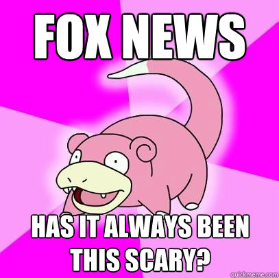 Fox News Has it always been this scary?  Slowpoke