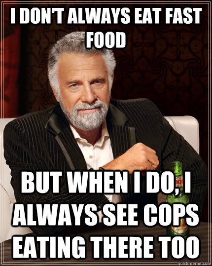 I don't always eat fast food but when i do, i always see cops eating there too  The Most Interesting Man In The World