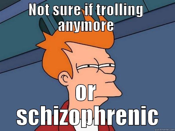 NOT SURE IF TROLLING ANYMORE OR  SCHIZOPHRENIC Futurama Fry